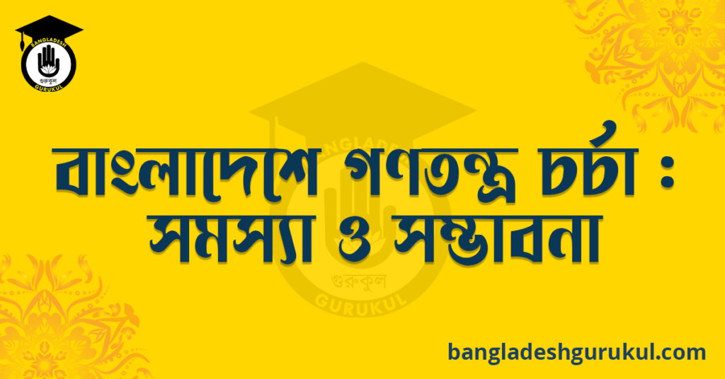 বাংলাদেশে গণতন্ত্র চর্চা : সমস্যা ও সম্ভাবনা রচনা 4 বাংলাদেশে গণতন্ত্র চর্চা : সমস্যা ও সম্ভাবনা